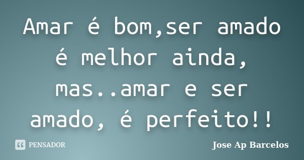 Amar é bom,ser amado é melhor ainda, mas..amar e ser amado, é perfeito!!... Frase de Jose Ap Barcelos.