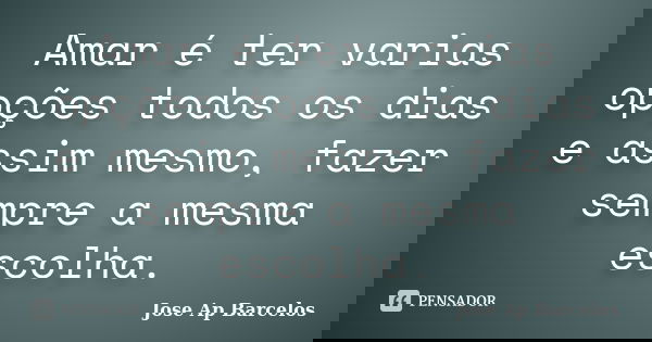 Amar é ter varias opções todos os dias e assim mesmo, fazer sempre a mesma escolha.... Frase de Jose Ap Barcelos.