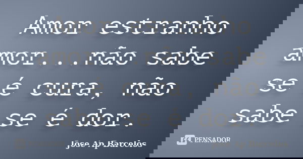 Amor estranho amor...não sabe se é cura, não sabe se é dor.... Frase de Jose Ap Barcelos.