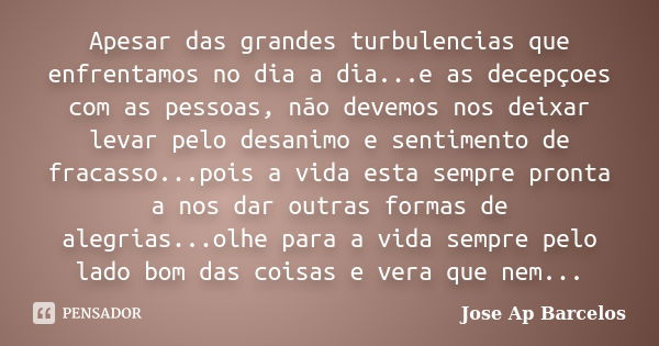 Apesar das grandes turbulencias que enfrentamos no dia a dia...e as decepçoes com as pessoas, não devemos nos deixar levar pelo desanimo e sentimento de fracass... Frase de Jose Ap Barcelos.