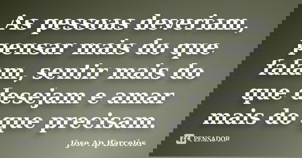 As pessoas deveriam, pensar mais do que falam, sentir mais do que desejam e amar mais do que precisam.... Frase de Jose Ap Barcelos.