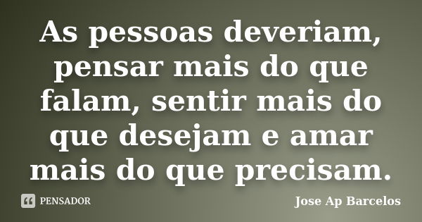 As pessoas deveriam, pensar mais do que falam, sentir mais do que desejam e amar mais do que precisam.... Frase de Jose Ap Barcelos.