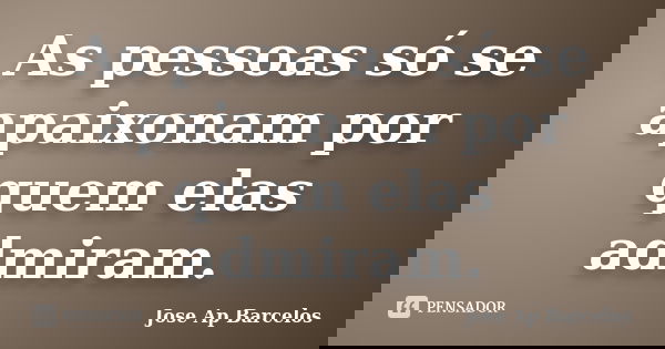 As pessoas só se apaixonam por quem elas admiram.... Frase de Jose Ap Barcelos.