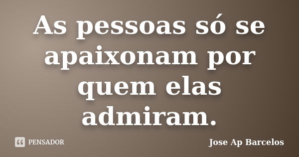 As pessoas só se apaixonam por quem elas admiram.... Frase de Jose Ap Barcelos.