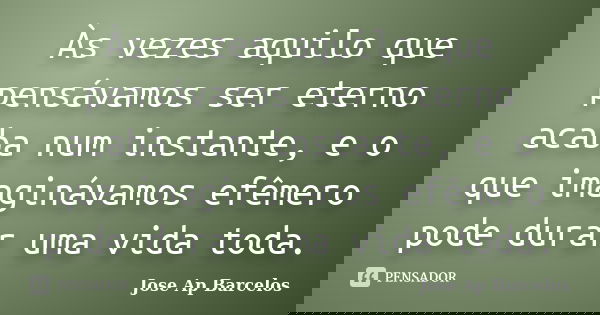 Às vezes aquilo que pensávamos ser eterno acaba num instante, e o que imaginávamos efêmero pode durar uma vida toda.... Frase de Jose Ap Barcelos.