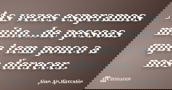 As vezes esperamos muito...de pessoas que tem pouco a nos oferecer.... Frase de Jose Ap Barcelos.