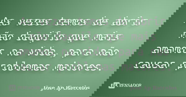 As vezes temos de abrir mão daquilo que mais amamos na vida, para não causar problemas maiores.... Frase de Jose Ap Barcelos.