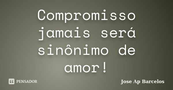 Compromisso jamais será sinônimo de amor!... Frase de Jose Ap Barcelos.