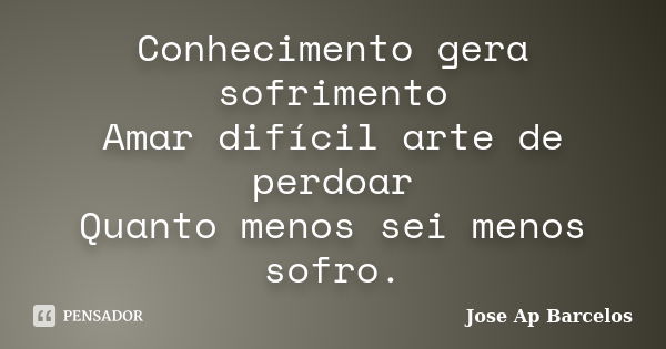 Conhecimento gera sofrimento Amar difícil arte de perdoar Quanto menos sei menos sofro.... Frase de Jose Ap Barcelos.