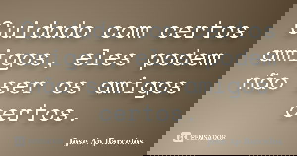 Cuidado com certos amigos, eles podem não ser os amigos certos.... Frase de Jose Ap Barcelos.