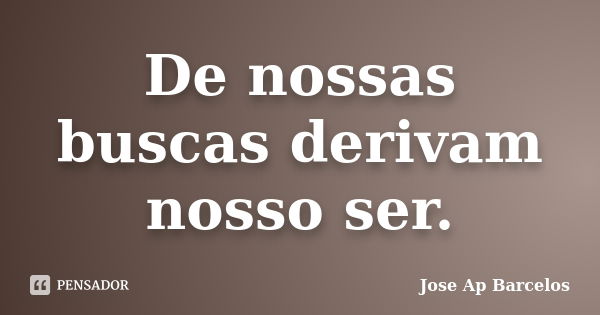 De nossas buscas derivam nosso ser.... Frase de Jose Ap Barcelos.