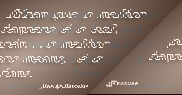 Dizem que o melhor tempero é o sal, porém...o melhor tempero mesmo, é a fome.... Frase de Jose Ap Barcelos.