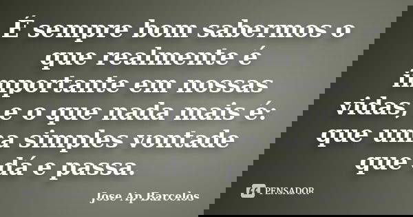 É sempre bom sabermos o que realmente é importante em nossas vidas, e o que nada mais é: que uma simples vontade que dá e passa.... Frase de Jose Ap Barcelos.