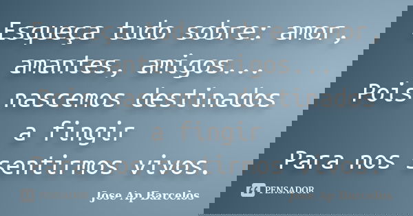 Esqueça tudo sobre: amor, amantes, amigos... Pois nascemos destinados a fingir Para nos sentirmos vivos.... Frase de Jose Ap Barcelos.