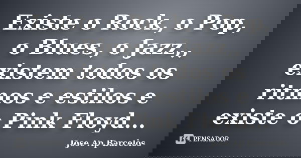 Existe o Rock, o Pop, o Blues, o Jazz,, existem todos os ritmos e estilos e existe o Pink Floyd...... Frase de Jose Ap Barcelos.
