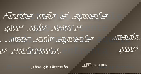 Forte não é aquele que não sente medo...mas sim aquele que o enfrenta.... Frase de Jose Ap Barcelos.