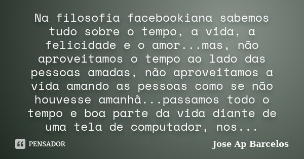 Na filosofia facebookiana sabemos tudo sobre o tempo, a vida, a felicidade e o amor...mas, não aproveitamos o tempo ao lado das pessoas amadas, não aproveitamos... Frase de Jose Ap Barcelos.