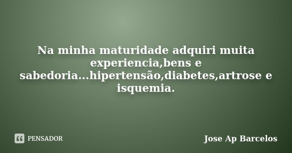 Na minha maturidade adquiri muita experiencia,bens e sabedoria...hipertensão,diabetes,artrose e isquemia.... Frase de Jose Ap Barcelos.