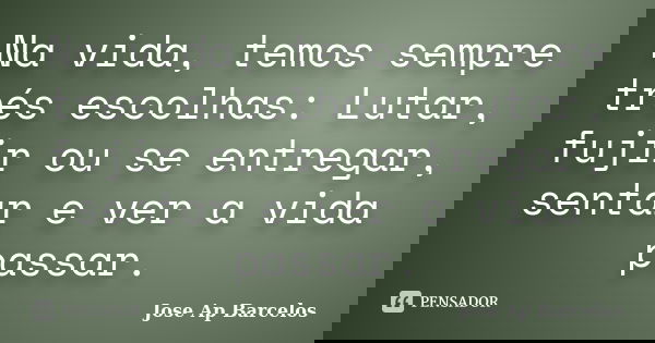Na vida, temos sempre trés escolhas: Lutar, fujir ou se entregar, sentar e ver a vida passar.... Frase de Jose Ap Barcelos.
