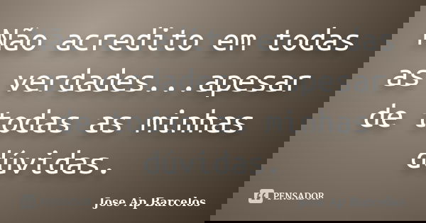 Não acredito em todas as verdades...apesar de todas as minhas dúvidas.... Frase de Jose Ap Barcelos.
