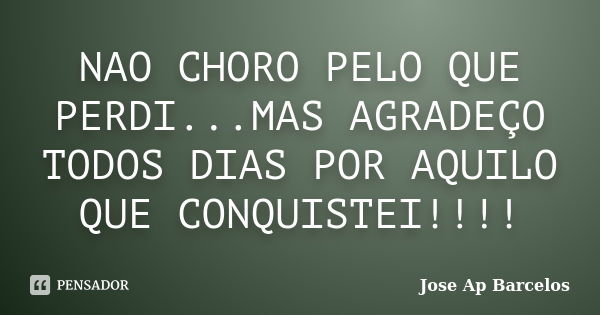 NAO CHORO PELO QUE PERDI...MAS AGRADEÇO TODOS DIAS POR AQUILO QUE CONQUISTEI!!!!... Frase de Jose Ap Barcelos.