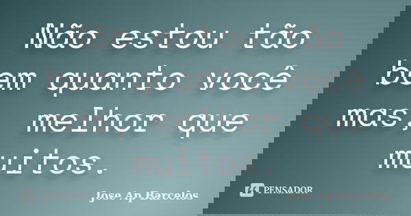 Não estou tão bem quanto você mas, melhor que muitos.... Frase de Jose Ap Barcelos.