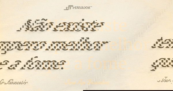 Não existe tempero melhor que a fome.... Frase de Jose Ap Barcelos.