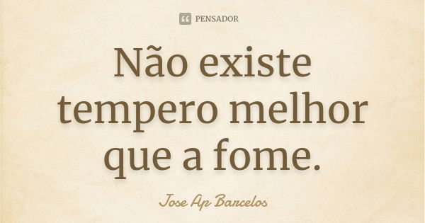 Não existe tempero melhor que a fome.... Frase de Jose Ap Barcelos.