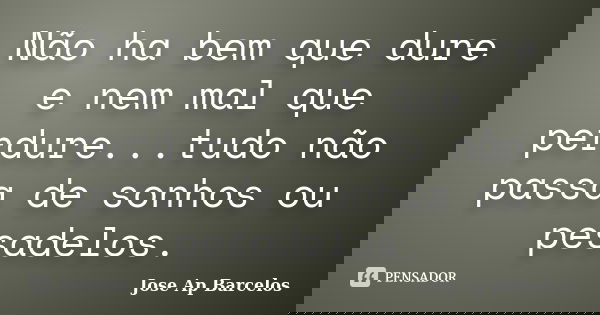 Não ha bem que dure e nem mal que perdure...tudo não passa de sonhos ou pesadelos.... Frase de Jose Ap Barcelos.