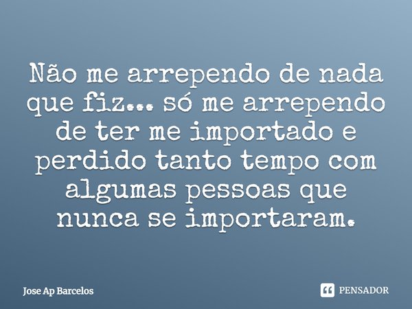Não me arrependo de nada que fiz... só me arrependo de ter me importado e perdido tanto tempo com algumas pessoas que nunca se importaram.... Frase de Jose Ap Barcelos.