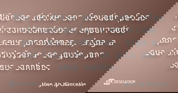 Não se deixe ser levado pelas circunstancias e empurrado por seus problemas, siga a sua intuição e se guie por seus sonhos.... Frase de Jose Ap Barcelos.