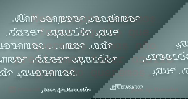 Nem sempre podemos fazer aquilo que queremos...mas não precisamos fazer aquilo que não queremos.... Frase de Jose Ap Barcelos.