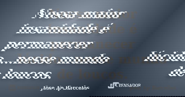 Nossa maior insanidade é permanecer lúcido...nesse mundo de loucos.... Frase de Jose Ap Barcelos.