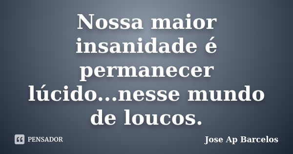 Nossa maior insanidade é permanecer lúcido...nesse mundo de loucos.... Frase de Jose Ap Barcelos.