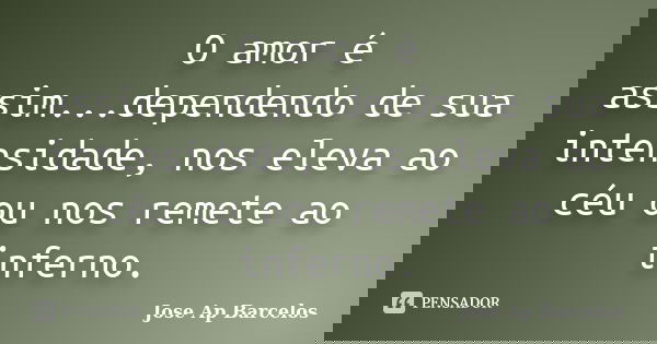 O amor é assim...dependendo de sua intensidade, nos eleva ao céu ou nos remete ao inferno.... Frase de Jose Ap Barcelos.