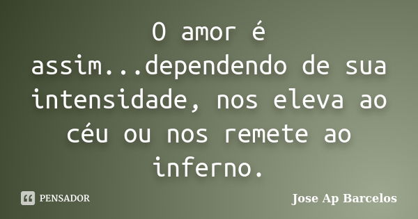 O amor é assim...dependendo de sua intensidade, nos eleva ao céu ou nos remete ao inferno.... Frase de Jose Ap Barcelos.