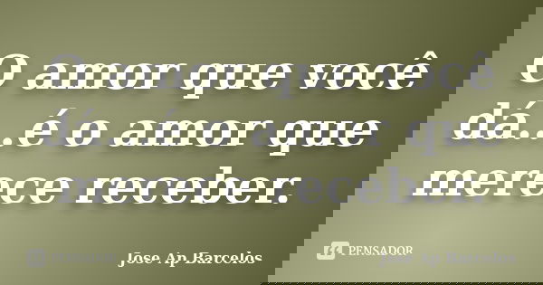 O amor que você dá...é o amor que merece receber.... Frase de Jose Ap Barcelos.
