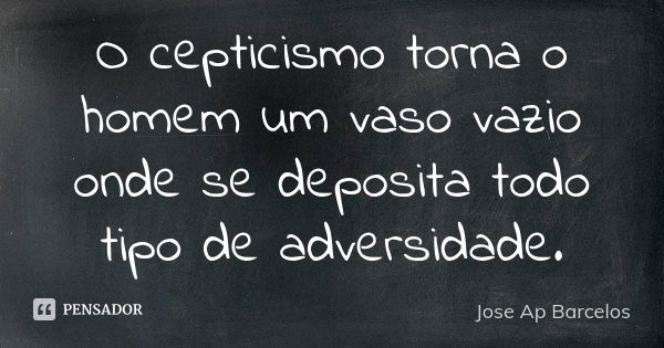 O cepticismo torna o homem um vaso vazio onde se deposita todo tipo de adversidade.... Frase de Jose Ap Barcelos.