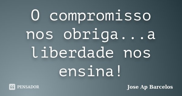 O compromisso nos obriga...a liberdade nos ensina!... Frase de Jose Ap Barcelos.