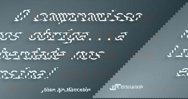 O compromisso nos obriga...a liberdade nos ensina!... Frase de Jose Ap Barcelos.