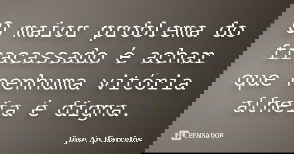 O maior problema do fracassado é achar que nenhuma vitória alheia é digna.... Frase de Jose Ap Barcelos.