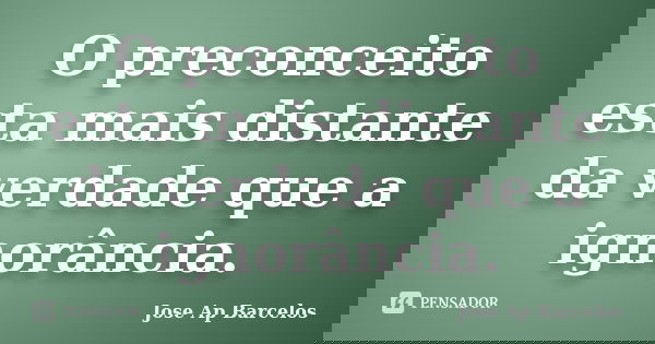 O preconceito esta mais distante da verdade que a ignorância.... Frase de Jose Ap Barcelos.