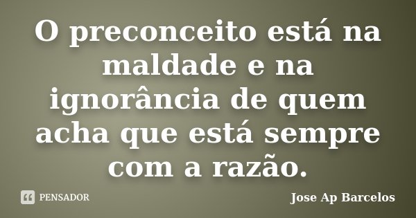 O preconceito está na maldade e na ignorância de quem acha que está sempre com a razão.... Frase de Jose Ap Barcelos.