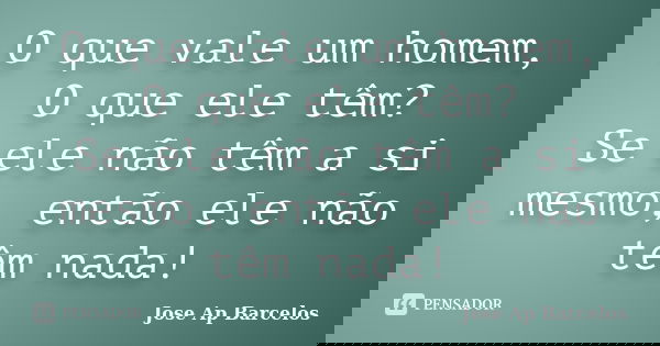 O que vale um homem, O que ele têm? Se ele não têm a si mesmo, então ele não têm nada!... Frase de Jose Ap Barcelos.