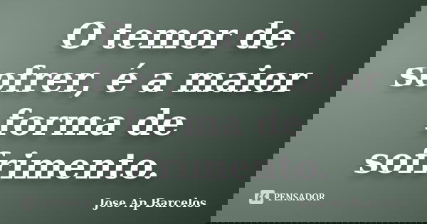 O temor de sofrer, é a maior forma de sofrimento.... Frase de Jose Ap Barcelos.
