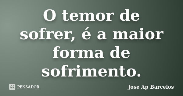 O temor de sofrer, é a maior forma de sofrimento.... Frase de Jose Ap Barcelos.