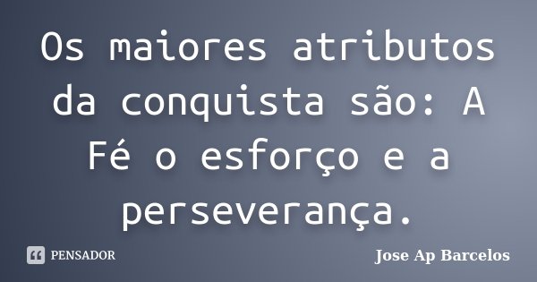 Os maiores atributos da conquista são: A Fé o esforço e a perseverança.... Frase de Jose Ap Barcelos.