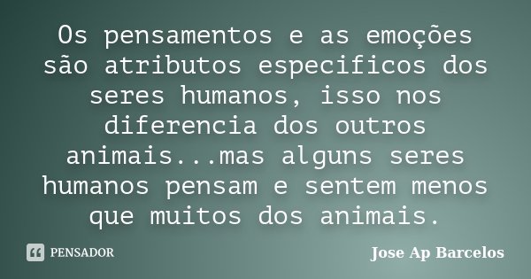 Os pensamentos e as emoções são atributos especificos dos seres humanos, isso nos diferencia dos outros animais...mas alguns seres humanos pensam e sentem menos... Frase de Jose Ap Barcelos.