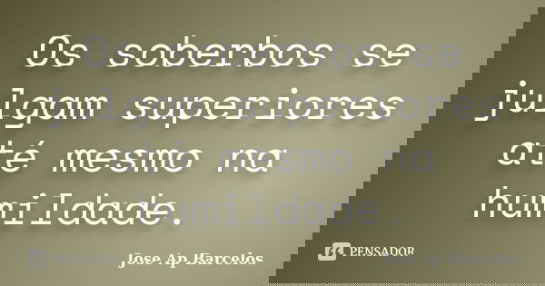 Os soberbos se julgam superiores até mesmo na humildade.... Frase de Jose Ap Barcelos.