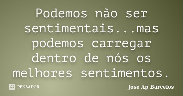Podemos não ser sentimentais...mas podemos carregar dentro de nós os melhores sentimentos.... Frase de Jose Ap Barcelos.